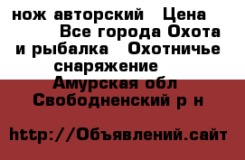 нож авторский › Цена ­ 2 500 - Все города Охота и рыбалка » Охотничье снаряжение   . Амурская обл.,Свободненский р-н